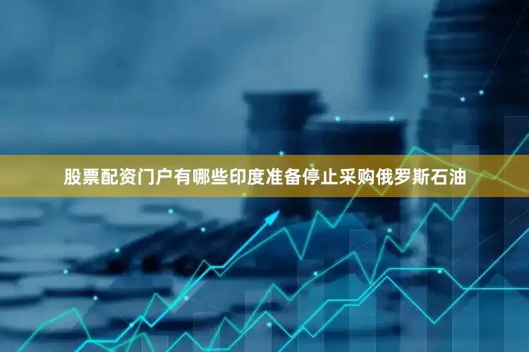 股票配资门户有哪些印度准备停止采购俄罗斯石油