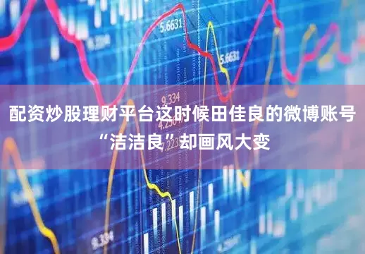 配资炒股理财平台这时候田佳良的微博账号“洁洁良”却画风大变
