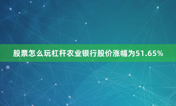 股票怎么玩杠杆农业银行股价涨幅为51.65%