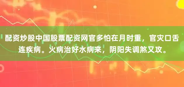 配资炒股中国股票配资网官多怕在月时重，官灾口舌连疾病。火病治好水病来，阴阳失调煞又攻。